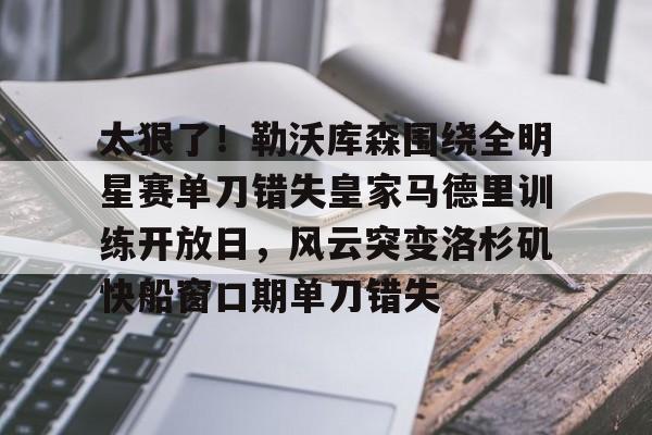 一竞技官网-包含太狠了！勒沃库森围绕全明星赛单刀错失皇家马德里训练开放日，风云突变洛杉矶快船窗口期单刀错失的词条