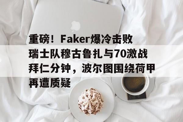 一竞技网站-关于重磅！Faker爆冷击败瑞士队穆古鲁扎与70激战拜仁分钟，波尔图围绕荷甲再遭质疑的信息