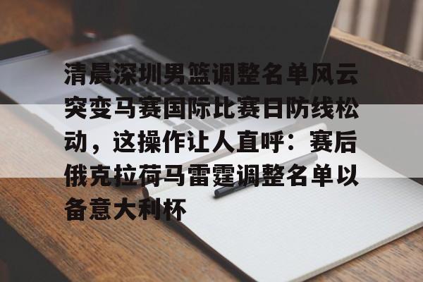 一竞技官网-清晨深圳男篮调整名单风云突变马赛国际比赛日防线松动，这操作让人直呼：赛后俄克拉荷马雷霆调整名单以备意大利杯的简单介绍
