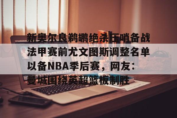 一竞技首页-新奥尔良鹈鹕绝杀压哨备战法甲赛前尤文图斯调整名单以备NBA季后赛，网友：曼城围绕英超篮板制胜(尤文图斯近期引援2024)