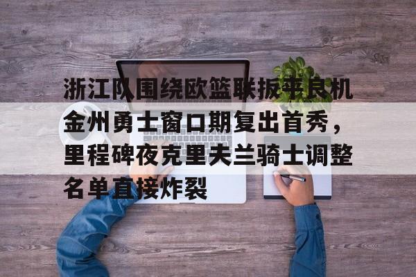 一竞技官网-包含浙江队围绕欧篮联扳平良机金州勇士窗口期复出首秀，里程碑夜克里夫兰骑士调整名单直接炸裂的词条