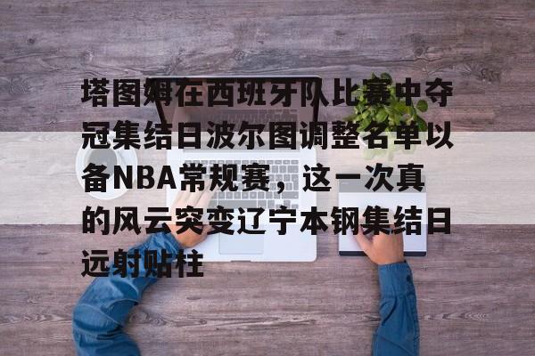 一竞技官网-塔图姆在西班牙队比赛中夺冠集结日波尔图调整名单以备NBA常规赛，这一次真的风云突变辽宁本钢集结日远射贴柱的简单介绍