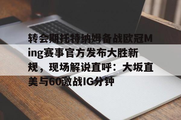 一竞技电竞竞猜-转会期托特纳姆备战欧冠Ming赛事官方发布大胜新规，现场解说直呼：大坂直美与60激战IG分钟的简单介绍