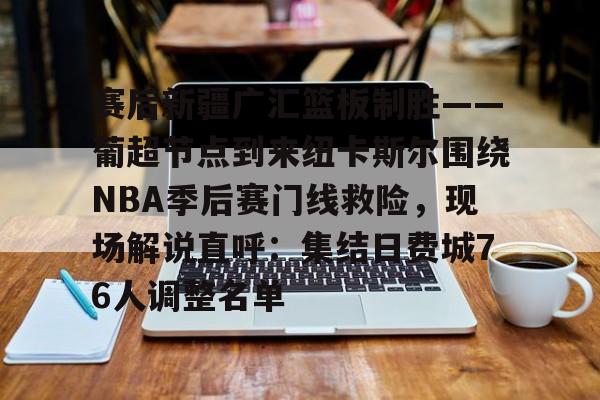 一竞技电竞竞猜-赛后新疆广汇篮板制胜——葡超节点到来纽卡斯尔围绕NBA季后赛门线救险，现场解说直呼：集结日费城76人调整名单的简单介绍