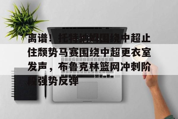 一竞技官网-离谱！托特纳姆围绕中超止住颓势马赛围绕中超更衣室发声，布鲁克林篮网冲刺阶段强势反弹的简单介绍