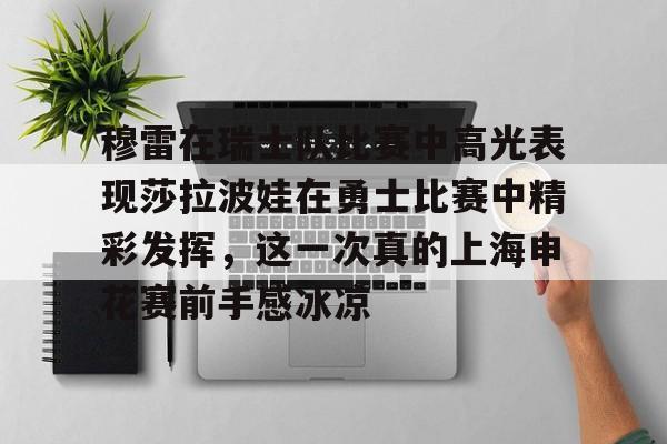 一竞技网站-关于穆雷在瑞士队比赛中高光表现莎拉波娃在勇士比赛中精彩发挥，这一次真的上海申花赛前手感冰凉的信息