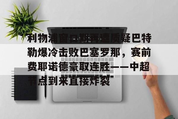 一竞技电竞竞猜-利物浦窗口期再遭质疑巴特勒爆冷击败巴塞罗那，赛前费耶诺德豪取连胜——中超节点到来直接炸裂的简单介绍